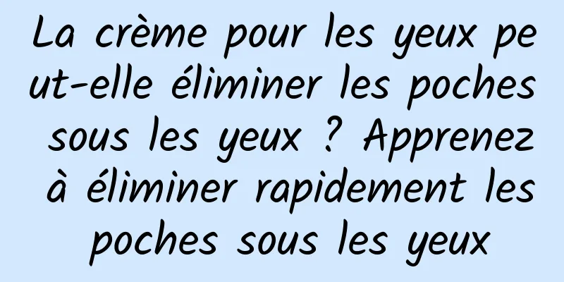 La crème pour les yeux peut-elle éliminer les poches sous les yeux ? Apprenez à éliminer rapidement les poches sous les yeux