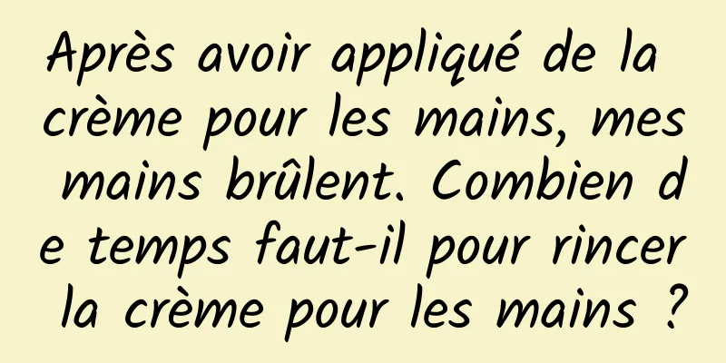 Après avoir appliqué de la crème pour les mains, mes mains brûlent. Combien de temps faut-il pour rincer la crème pour les mains ?