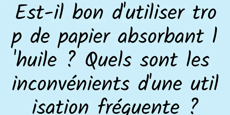 Est-il bon d'utiliser trop de papier absorbant l'huile ? Quels sont les inconvénients d'une utilisation fréquente ?