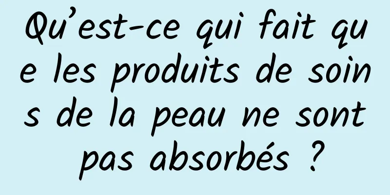Qu’est-ce qui fait que les produits de soins de la peau ne sont pas absorbés ?