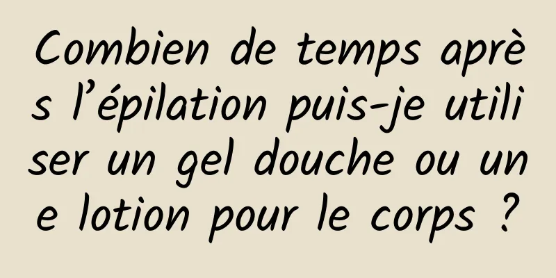 Combien de temps après l’épilation puis-je utiliser un gel douche ou une lotion pour le corps ?