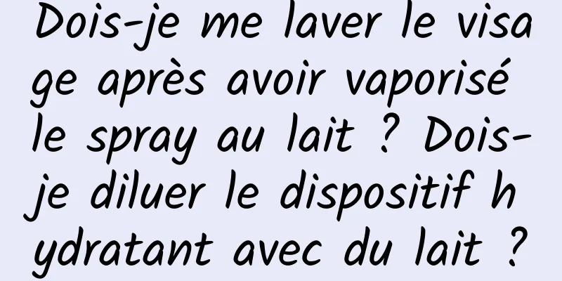 Dois-je me laver le visage après avoir vaporisé le spray au lait ? Dois-je diluer le dispositif hydratant avec du lait ?