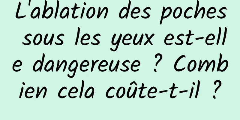 L'ablation des poches sous les yeux est-elle dangereuse ? Combien cela coûte-t-il ?