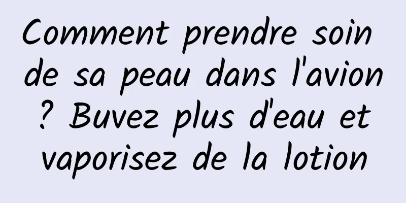 Comment prendre soin de sa peau dans l'avion ? Buvez plus d'eau et vaporisez de la lotion