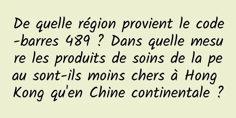 De quelle région provient le code-barres 489 ? Dans quelle mesure les produits de soins de la peau sont-ils moins chers à Hong Kong qu'en Chine continentale ?