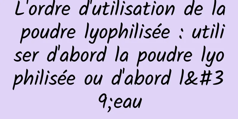 L'ordre d'utilisation de la poudre lyophilisée : utiliser d'abord la poudre lyophilisée ou d'abord l'eau