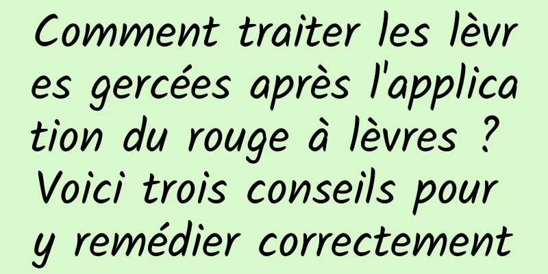 Comment traiter les lèvres gercées après l'application du rouge à lèvres ? Voici trois conseils pour y remédier correctement