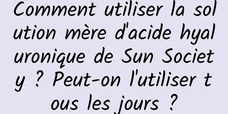 Comment utiliser la solution mère d'acide hyaluronique de Sun Society ? Peut-on l'utiliser tous les jours ?