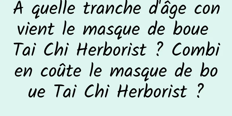 À quelle tranche d'âge convient le masque de boue Tai Chi Herborist ? Combien coûte le masque de boue Tai Chi Herborist ?