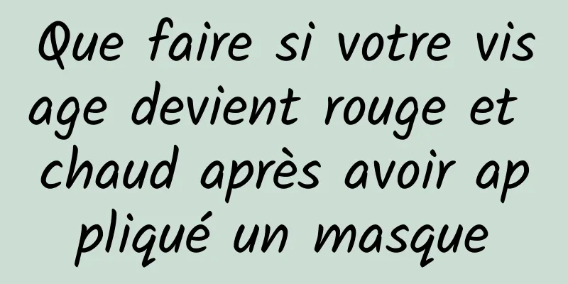Que faire si votre visage devient rouge et chaud après avoir appliqué un masque