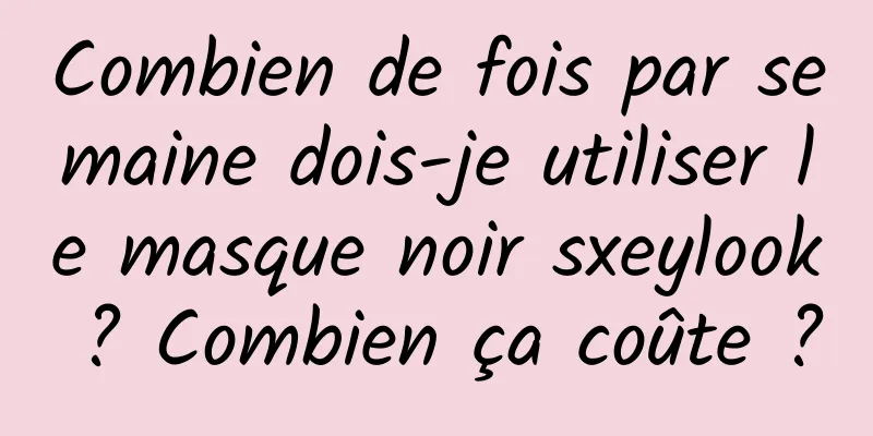 Combien de fois par semaine dois-je utiliser le masque noir sxeylook ? Combien ça coûte ?