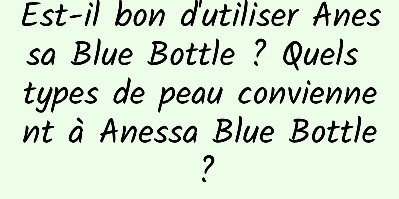 Est-il bon d'utiliser Anessa Blue Bottle ? Quels types de peau conviennent à Anessa Blue Bottle ?