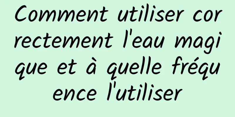 Comment utiliser correctement l'eau magique et à quelle fréquence l'utiliser