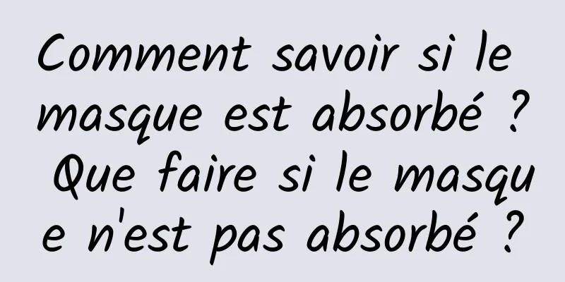Comment savoir si le masque est absorbé ? Que faire si le masque n'est pas absorbé ?