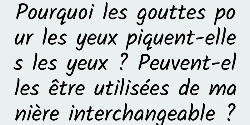 Pourquoi les gouttes pour les yeux piquent-elles les yeux ? Peuvent-elles être utilisées de manière interchangeable ?