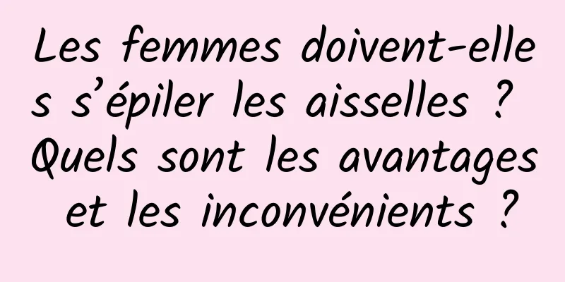 Les femmes doivent-elles s’épiler les aisselles ? Quels sont les avantages et les inconvénients ?
