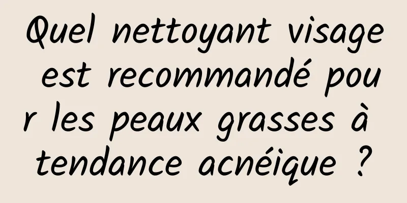 Quel nettoyant visage est recommandé pour les peaux grasses à tendance acnéique ?