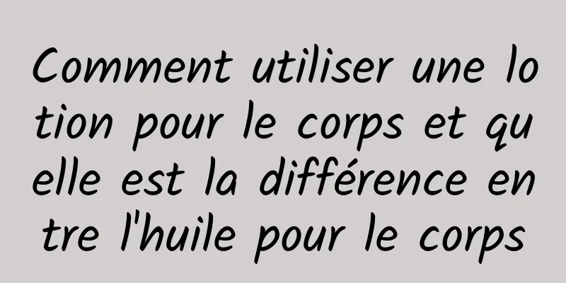 Comment utiliser une lotion pour le corps et quelle est la différence entre l'huile pour le corps