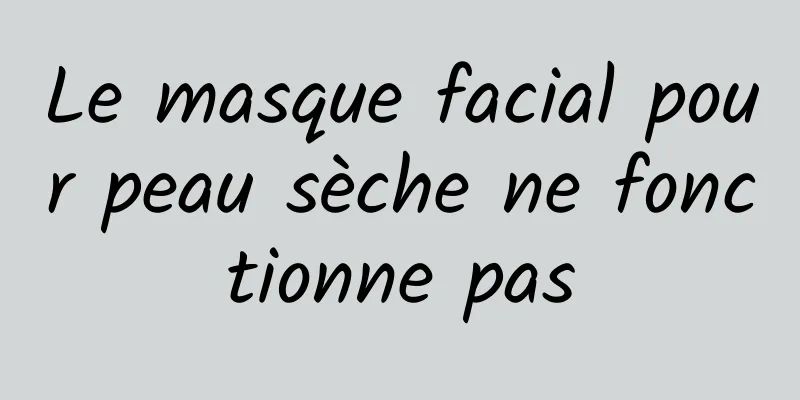 Le masque facial pour peau sèche ne fonctionne pas