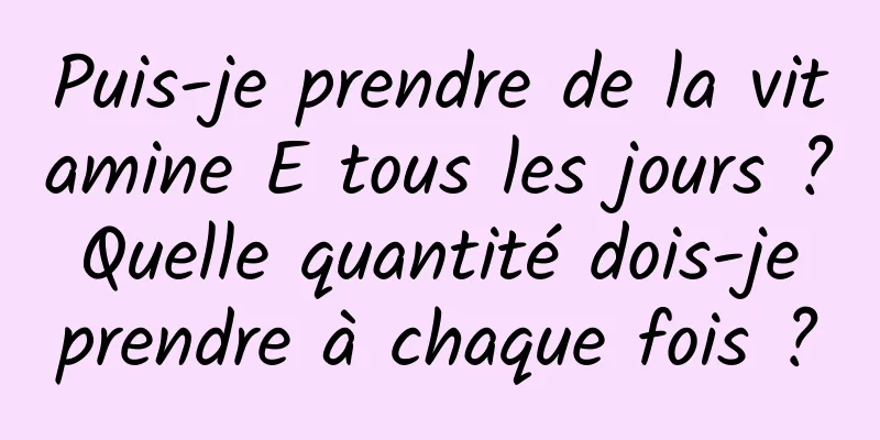 Puis-je prendre de la vitamine E tous les jours ? Quelle quantité dois-je prendre à chaque fois ?