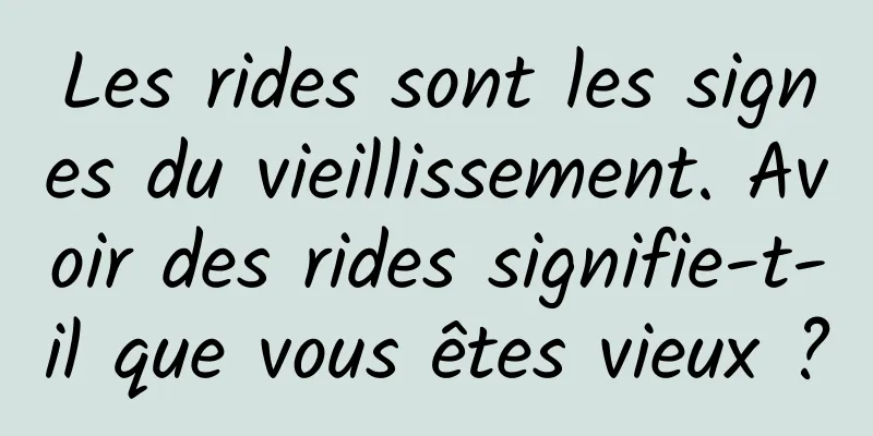 Les rides sont les signes du vieillissement. Avoir des rides signifie-t-il que vous êtes vieux ?