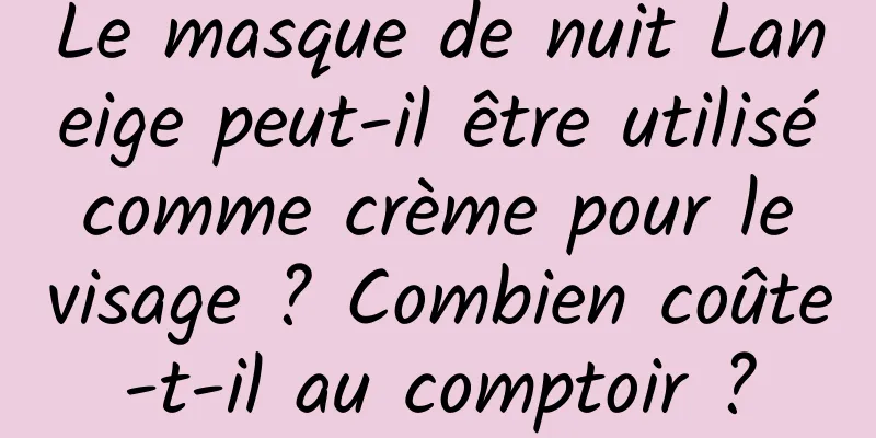 Le masque de nuit Laneige peut-il être utilisé comme crème pour le visage ? Combien coûte-t-il au comptoir ?