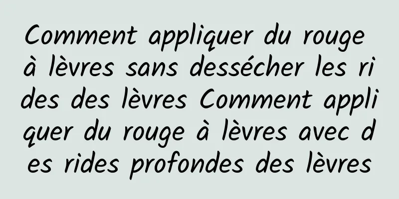 Comment appliquer du rouge à lèvres sans dessécher les rides des lèvres Comment appliquer du rouge à lèvres avec des rides profondes des lèvres