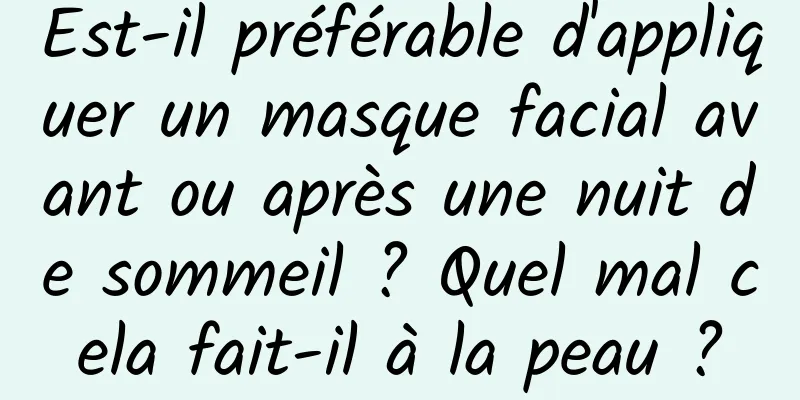 Est-il préférable d'appliquer un masque facial avant ou après une nuit de sommeil ? Quel mal cela fait-il à la peau ?