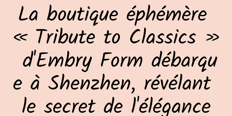La boutique éphémère « Tribute to Classics » d'Embry Form débarque à Shenzhen, révélant le secret de l'élégance