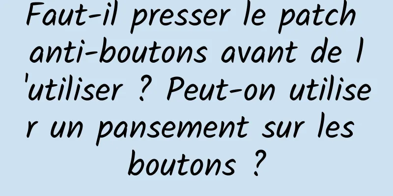 Faut-il presser le patch anti-boutons avant de l'utiliser ? Peut-on utiliser un pansement sur les boutons ?