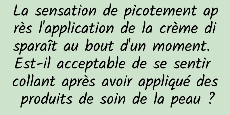 La sensation de picotement après l'application de la crème disparaît au bout d'un moment. Est-il acceptable de se sentir collant après avoir appliqué des produits de soin de la peau ?