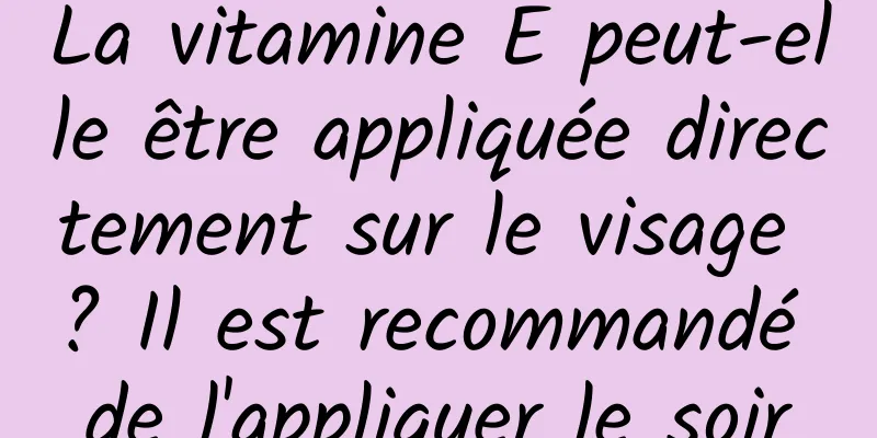 La vitamine E peut-elle être appliquée directement sur le visage ? Il est recommandé de l'appliquer le soir
