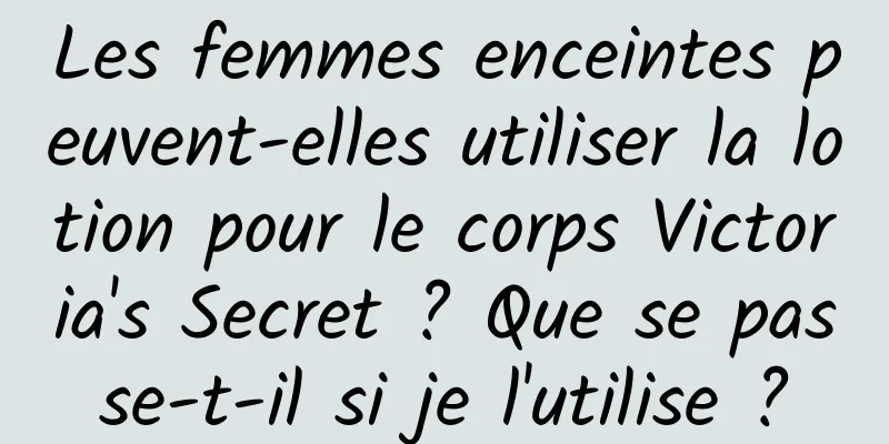 Les femmes enceintes peuvent-elles utiliser la lotion pour le corps Victoria's Secret ? Que se passe-t-il si je l'utilise ?