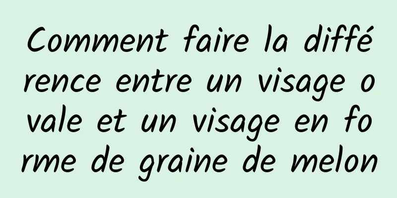 Comment faire la différence entre un visage ovale et un visage en forme de graine de melon