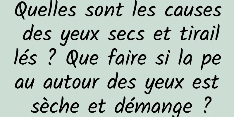 Quelles sont les causes des yeux secs et tiraillés ? Que faire si la peau autour des yeux est sèche et démange ?