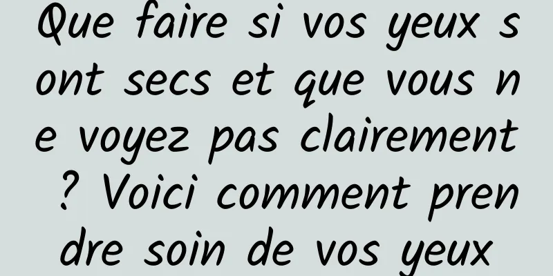 Que faire si vos yeux sont secs et que vous ne voyez pas clairement ? Voici comment prendre soin de vos yeux