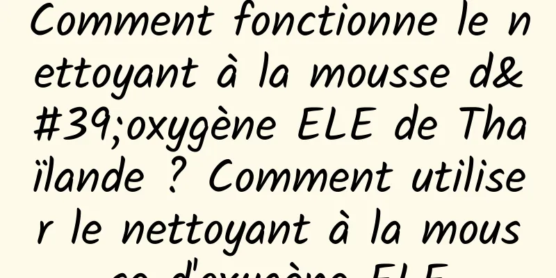 Comment fonctionne le nettoyant à la mousse d'oxygène ELE de Thaïlande ? Comment utiliser le nettoyant à la mousse d'oxygène ELE