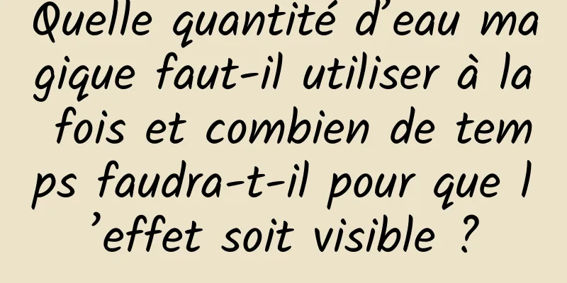Quelle quantité d’eau magique faut-il utiliser à la fois et combien de temps faudra-t-il pour que l’effet soit visible ?