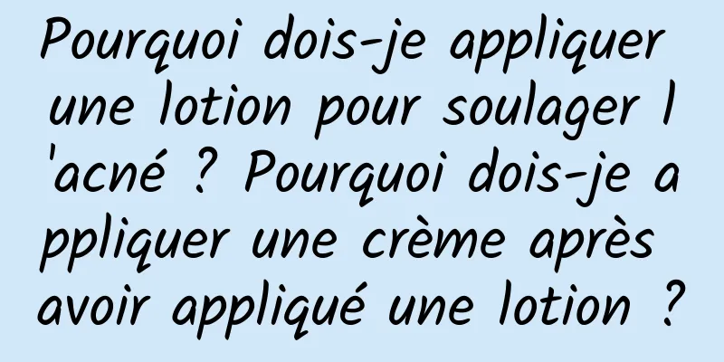 Pourquoi dois-je appliquer une lotion pour soulager l'acné ? Pourquoi dois-je appliquer une crème après avoir appliqué une lotion ?