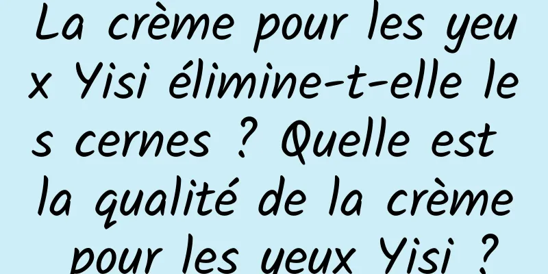 La crème pour les yeux Yisi élimine-t-elle les cernes ? Quelle est la qualité de la crème pour les yeux Yisi ?