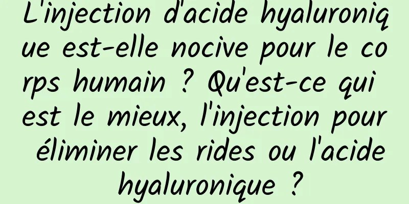 L'injection d'acide hyaluronique est-elle nocive pour le corps humain ? Qu'est-ce qui est le mieux, l'injection pour éliminer les rides ou l'acide hyaluronique ?