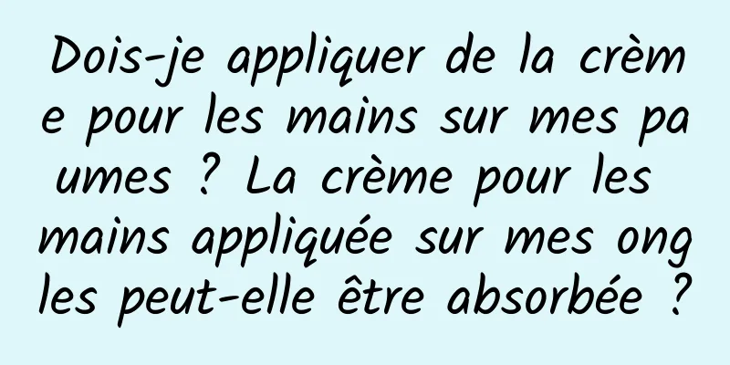 Dois-je appliquer de la crème pour les mains sur mes paumes ? La crème pour les mains appliquée sur mes ongles peut-elle être absorbée ?