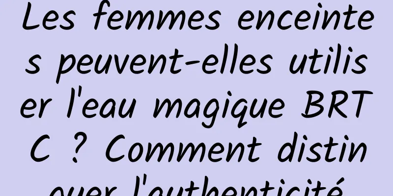 Les femmes enceintes peuvent-elles utiliser l'eau magique BRTC ? Comment distinguer l'authenticité