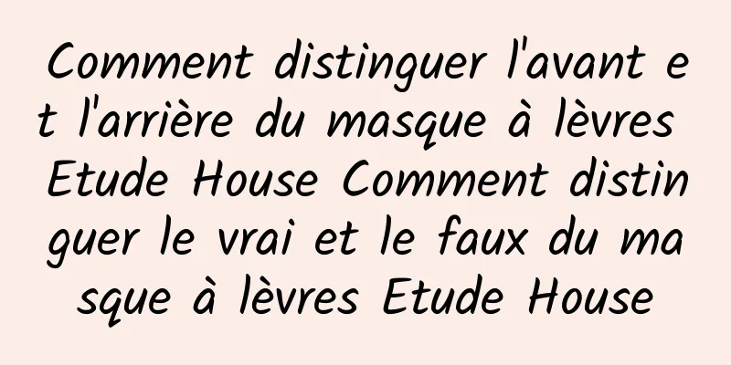 Comment distinguer l'avant et l'arrière du masque à lèvres Etude House Comment distinguer le vrai et le faux du masque à lèvres Etude House