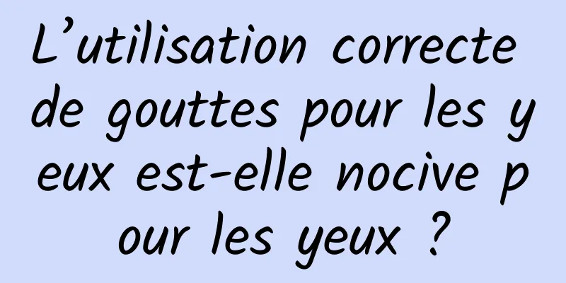 L’utilisation correcte de gouttes pour les yeux est-elle nocive pour les yeux ?