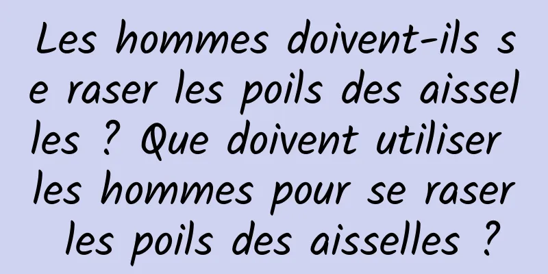 Les hommes doivent-ils se raser les poils des aisselles ? Que doivent utiliser les hommes pour se raser les poils des aisselles ?