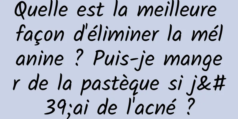 Quelle est la meilleure façon d'éliminer la mélanine ? Puis-je manger de la pastèque si j'ai de l'acné ?