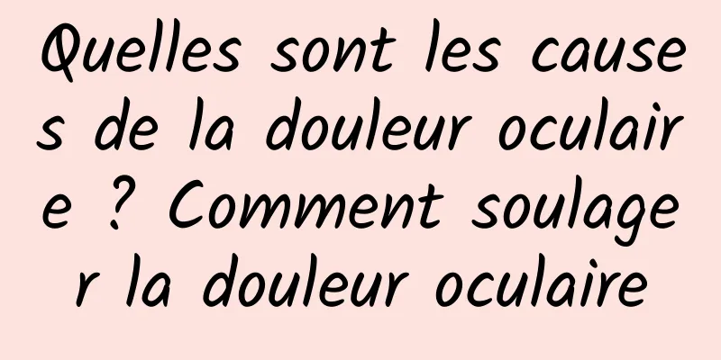 Quelles sont les causes de la douleur oculaire ? Comment soulager la douleur oculaire
