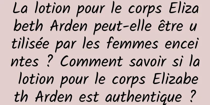 La lotion pour le corps Elizabeth Arden peut-elle être utilisée par les femmes enceintes ? Comment savoir si la lotion pour le corps Elizabeth Arden est authentique ?