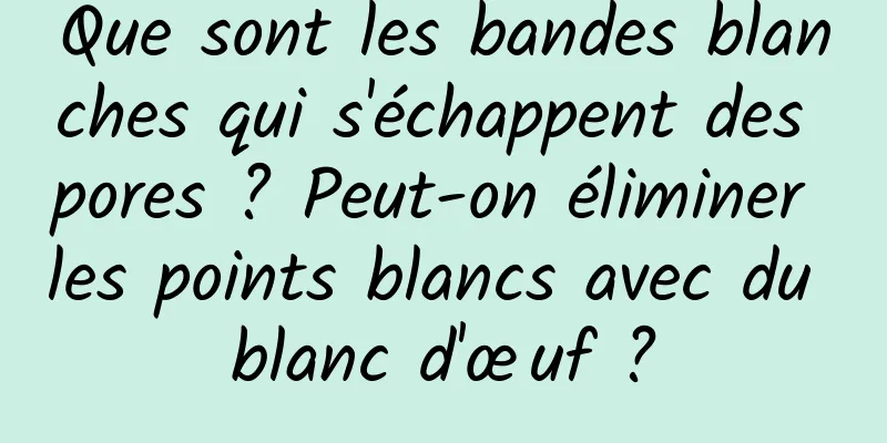 Que sont les bandes blanches qui s'échappent des pores ? Peut-on éliminer les points blancs avec du blanc d'œuf ?
